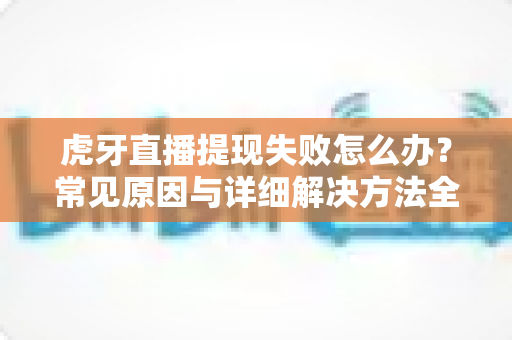 虎牙直播提现失败怎么办?常见原因与详细解决方法全指南 虎牙直播提现失败怎么办?常见原因与详细解决方法全指南