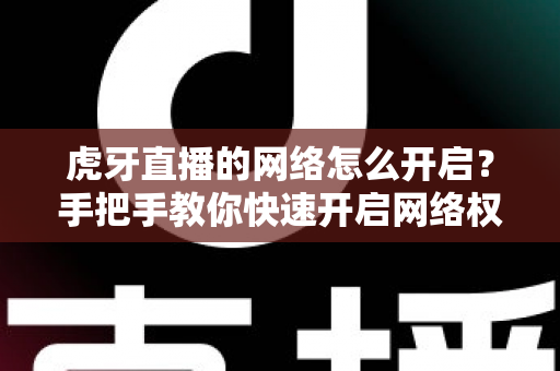 虎牙直播的网络怎么开启?手把手教你快速开启网络权限,畅享高清直播不卡顿 虎牙直播的网络怎么开启?手把手教你快速开启网络权限,畅享高清直播不卡顿
