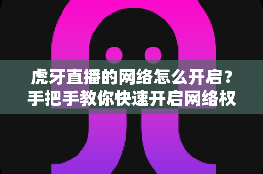 虎牙直播的网络怎么开启?手把手教你快速开启网络权限,畅享高清直播不卡顿 虎牙直播的网络怎么开启?手把手教你快速开启网络权限,畅享高清直播不卡顿