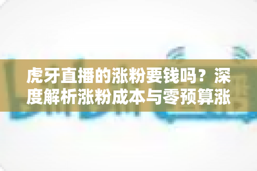 虎牙直播的涨粉要钱吗?深度解析涨粉成本与零预算涨粉实战指南 虎牙直播的涨粉要钱吗?深度解析涨粉成本与零预算涨粉实战指南