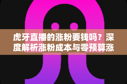 虎牙直播的涨粉要钱吗?深度解析涨粉成本与零预算涨粉实战指南 虎牙直播的涨粉要钱吗?深度解析涨粉成本与零预算涨粉实战指南
