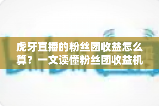 虎牙直播的粉丝团收益怎么算?一文读懂粉丝团收益机制与提升方法 虎牙直播的粉丝团收益怎么算?一文读懂粉丝团收益机制与提升方法