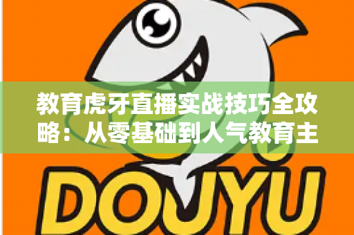 教育虎牙直播实战技巧全攻略:从零基础到人气教育主播的进阶指南 教育虎牙直播实战技巧全攻略:从零基础到人气教育主播的进阶指南