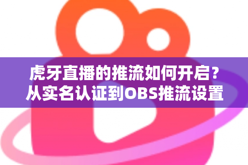 虎牙直播的推流如何开启?从实名认证到OBS推流设置的保姆级开播教程,新手主播一看就会 虎牙直播的推流如何开启?从实名认证到OBS推流设置的保姆级开播教程,新手主播一看就会