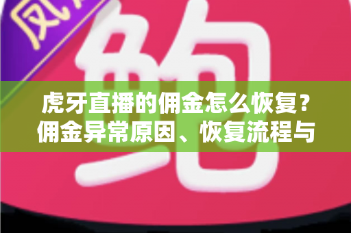 虎牙直播的佣金怎么恢复？佣金异常原因、恢复流程与避坑指南全解析
