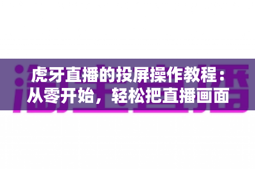 虎牙直播的投屏操作教程:从零开始,轻松把直播画面搬上大屏幕 虎牙直播的投屏操作教程:从零开始,轻松把直播画面搬上大屏幕