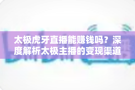 太极虎牙直播能赚钱吗?深度解析太极主播的变现渠道与真实收益前景 太极虎牙直播能赚钱吗?深度解析太极主播的变现渠道与真实收益前景