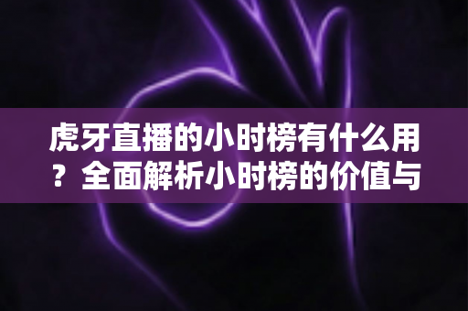 虎牙直播的小时榜有什么用?全面解析小时榜的价值与运营策略 虎牙直播的小时榜有什么用?全面解析小时榜的价值与运营策略