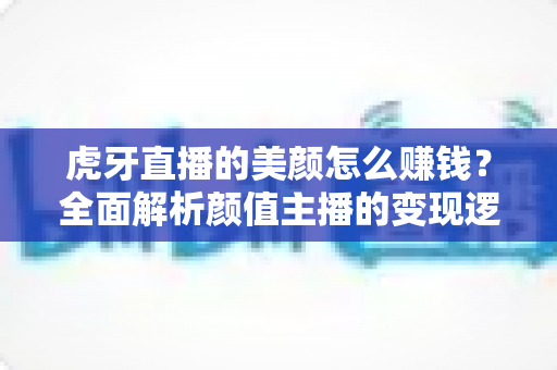 虎牙直播的美颜怎么赚钱？全面解析颜值主播的变现逻辑与实操技巧