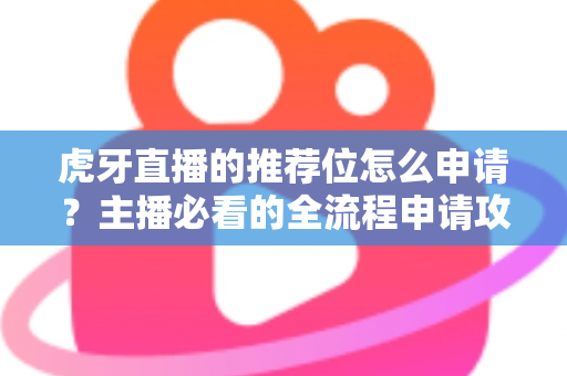 虎牙直播的推荐位怎么申请?主播必看的全流程申请攻略与实用技巧 虎牙直播的推荐位怎么申请?主播必看的全流程申请攻略与实用技巧