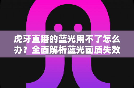 虎牙直播的蓝光用不了怎么办?全面解析蓝光画质失效原因与实用解决方案 虎牙直播的蓝光用不了怎么办?全面解析蓝光画质失效原因与实用解决方案