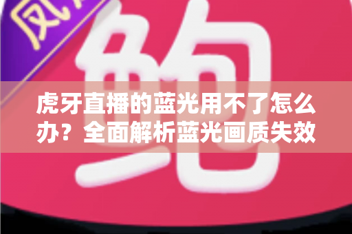 虎牙直播的蓝光用不了怎么办？全面解析蓝光画质失效原因与实用解决方案
