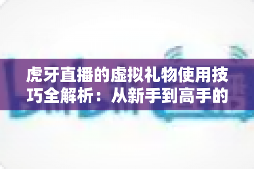 虎牙直播的虚拟礼物使用技巧全解析:从新手到高手的省钱省心指南 虎牙直播的虚拟礼物使用技巧全解析:从新手到高手的省钱省心指南