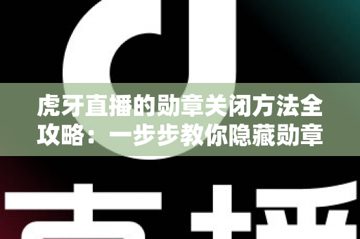 虎牙直播的勋章关闭方法全攻略:一步步教你隐藏勋章,打造清爽干净的直播观看体验 虎牙直播的勋章关闭方法全攻略:一步步教你隐藏勋章,打造清爽干净的直播观看体验