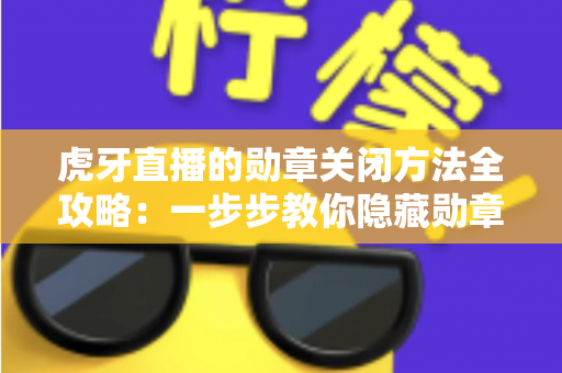 虎牙直播的勋章关闭方法全攻略：一步步教你隐藏勋章，打造清爽干净的直播观看体验
