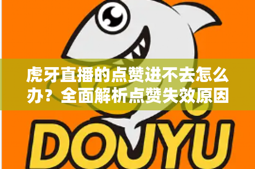 虎牙直播的点赞进不去怎么办？全面解析点赞失效原因与高效解决方案指南
