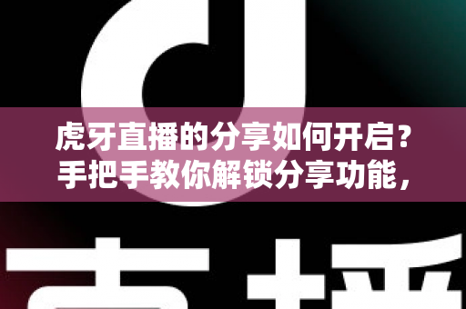 虎牙直播的分享如何开启?手把手教你解锁分享功能,让精彩直播一键传播 虎牙直播的分享如何开启?手把手教你解锁分享功能,让精彩直播一键传播