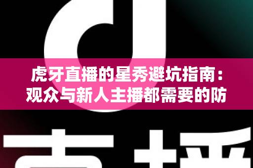 虎牙直播的星秀避坑指南：观众与新人主播都需要的防坑手册