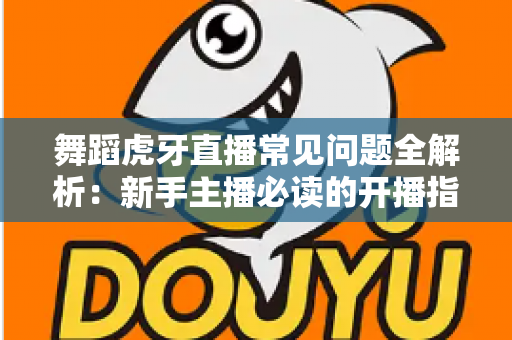 舞蹈虎牙直播常见问题全解析:新手主播必读的开播指南与避坑攻略 舞蹈虎牙直播常见问题全解析:新手主播必读的开播指南与避坑攻略