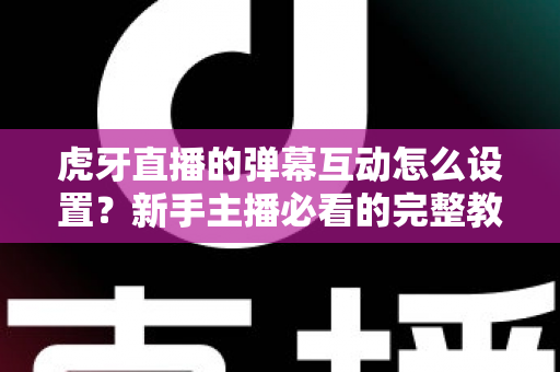 虎牙直播的弹幕互动怎么设置?新手主播必看的完整教程与涨粉技巧全解析 虎牙直播的弹幕互动怎么设置?新手主播必看的完整教程与涨粉技巧全解析