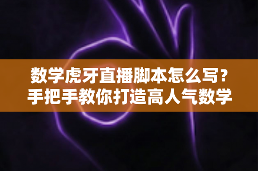 数学虎牙直播脚本怎么写?手把手教你打造高人气数学教学直播间的实用指南 数学虎牙直播脚本怎么写?手把手教你打造高人气数学教学直播间的实用指南