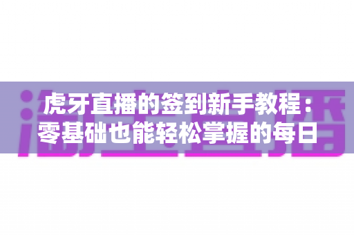 虎牙直播的签到新手教程:零基础也能轻松掌握的每日领奖全攻略 虎牙直播的签到新手教程:零基础也能轻松掌握的每日领奖全攻略