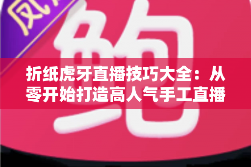折纸虎牙直播技巧大全:从零开始打造高人气手工直播间的实战指南 折纸虎牙直播技巧大全:从零开始打造高人气手工直播间的实战指南