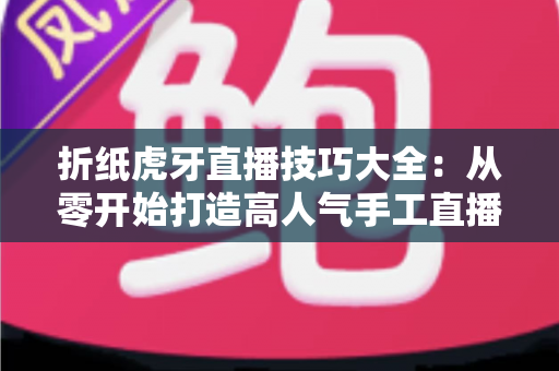 折纸虎牙直播技巧大全：从零开始打造高人气手工直播间的实战指南