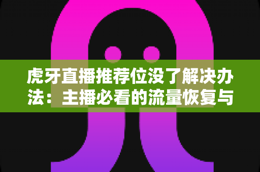 虎牙直播推荐位没了解决办法:主播必看的流量恢复与优化全攻略 虎牙直播推荐位没了解决办法:主播必看的流量恢复与优化全攻略