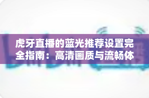 虎牙直播的蓝光推荐设置完全指南：高清画质与流畅体验兼得的最优方案