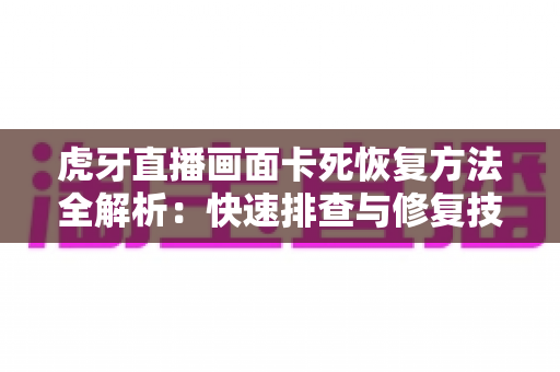 虎牙直播画面卡死恢复方法全解析：快速排查与修复技巧，助你重回流畅观赛体验