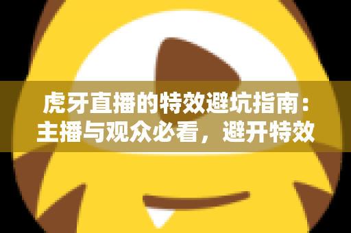 虎牙直播的特效避坑指南:主播与观众必看,避开特效使用的常见陷阱,提升直播体验 虎牙直播的特效避坑指南:主播与观众必看,避开特效使用的常见陷阱,提升直播体验