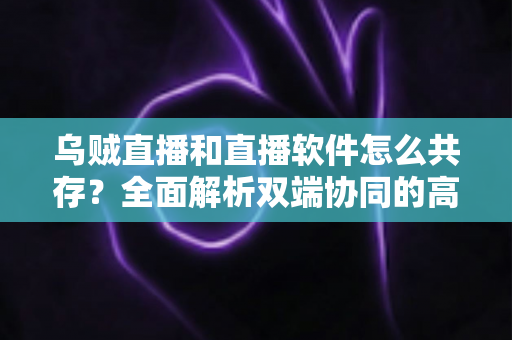 乌贼直播和直播软件怎么共存？全面解析双端协同的高效直播实战方案