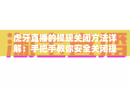 虎牙直播的提现关闭方法详解:手把手教你安全关闭提现功能,守护账户资金安全 虎牙直播的提现关闭方法详解:手把手教你安全关闭提现功能,守护账户资金安全