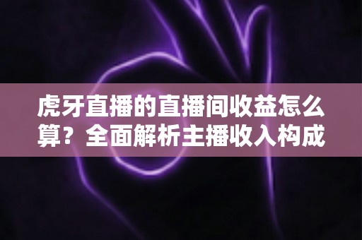 虎牙直播的直播间收益怎么算?全面解析主播收入构成、分成比例与提现全流程 虎牙直播的直播间收益怎么算?全面解析主播收入构成、分成比例与提现全流程