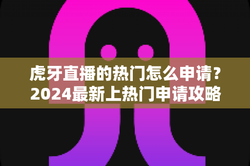 虎牙直播的热门怎么申请？2024最新上热门申请攻略与技巧全解析