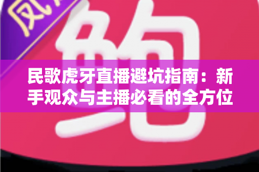 民歌虎牙直播避坑指南:新手观众与主播必看的全方位防坑攻略 民歌虎牙直播避坑指南:新手观众与主播必看的全方位防坑攻略