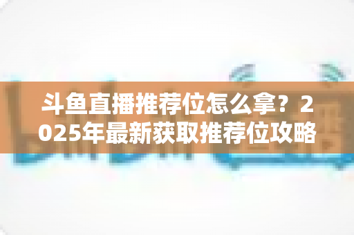 斗鱼直播推荐位怎么拿？2025年最新获取推荐位攻略与实战技巧全解析