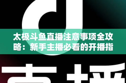 太极斗鱼直播注意事项全攻略:新手主播必看的开播指南与避坑秘籍 太极斗鱼直播注意事项全攻略:新手主播必看的开播指南与避坑秘籍