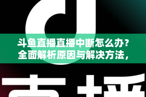斗鱼直播直播中断怎么办?全面解析原因与解决方法,助您畅享不间断观影体验 斗鱼直播直播中断怎么办?全面解析原因与解决方法,助您畅享不间断观影体验