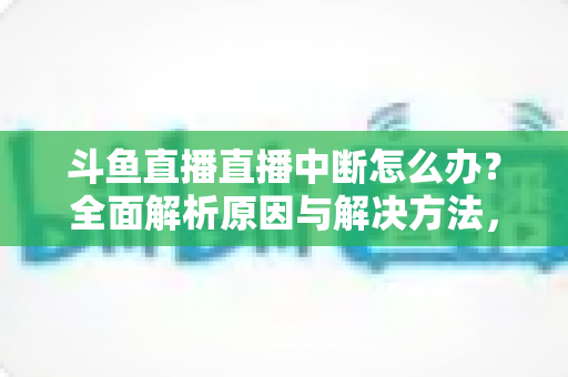 斗鱼直播直播中断怎么办？全面解析原因与解决方法，助您畅享不间断观影体验