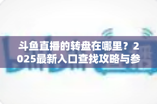 斗鱼直播的转盘在哪里?2025最新入口查找攻略与参与全指南 斗鱼直播的转盘在哪里?2025最新入口查找攻略与参与全指南