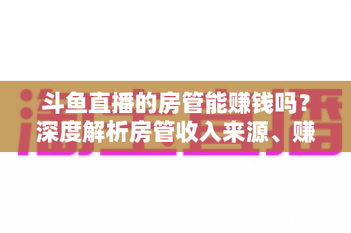 斗鱼直播的房管能赚钱吗？深度解析房管收入来源、赚钱途径与发展前景
