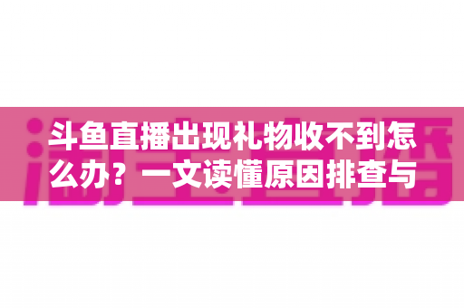 斗鱼直播出现礼物收不到怎么办?一文读懂原因排查与高效解决方案 斗鱼直播出现礼物收不到怎么办?一文读懂原因排查与高效解决方案