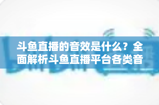 斗鱼直播的音效是什么?全面解析斗鱼直播平台各类音效功能与设置方法 斗鱼直播的音效是什么?全面解析斗鱼直播平台各类音效功能与设置方法