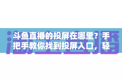 斗鱼直播的投屏在哪里?手把手教你找到投屏入口,轻松享受大屏观影新体验! 斗鱼直播的投屏在哪里?手把手教你找到投屏入口,轻松享受大屏观影新体验!
