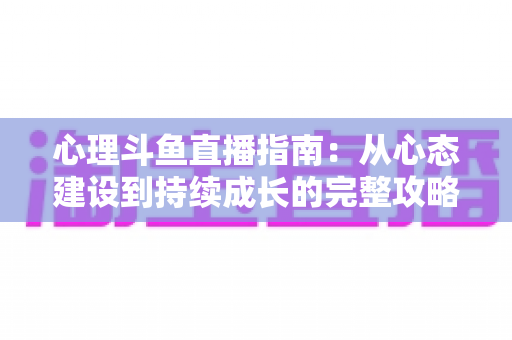 心理斗鱼直播指南：从心态建设到持续成长的完整攻略