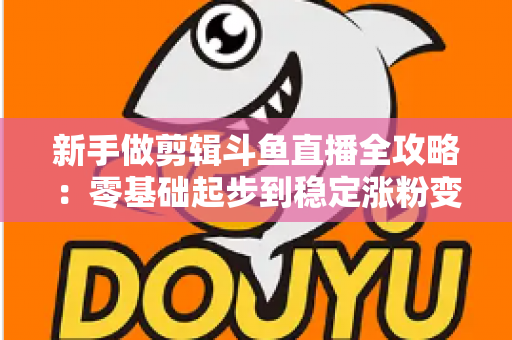 新手做剪辑斗鱼直播全攻略:零基础起步到稳定涨粉变现的实战指南 新手做剪辑斗鱼直播全攻略:零基础起步到稳定涨粉变现的实战指南