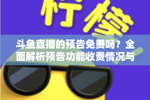 斗鱼直播的预告免费吗?全面解析预告功能收费情况与免费使用攻略 斗鱼直播的预告免费吗?全面解析预告功能收费情况与免费使用攻略
