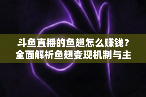 斗鱼直播的鱼翅怎么赚钱?全面解析鱼翅变现机制与主播增收实战攻略 斗鱼直播的鱼翅怎么赚钱?全面解析鱼翅变现机制与主播增收实战攻略